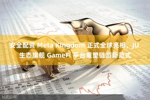 安全配资 Meta Kingdom 正式全球亮相，JU 生态旗舰 GameFi 平台重塑链游新范式