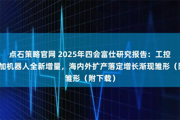 点石策略官网 2025年四会富仕研究报告：工控复苏叠加机器人全新增量，海内外扩产落定增长渐现雏形（附下载）