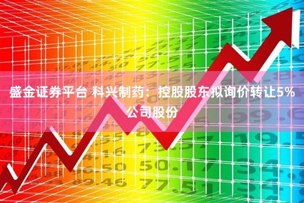 盛金证券平台 科兴制药：控股股东拟询价转让5%公司股份