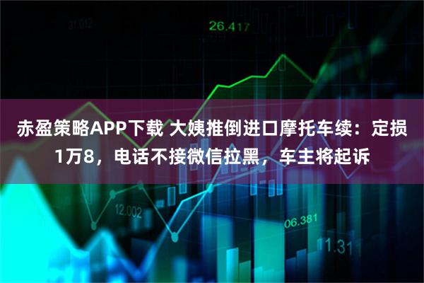 赤盈策略APP下载 大姨推倒进口摩托车续：定损1万8，电话不接微信拉黑，车主将起诉