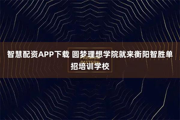 智慧配资APP下载 圆梦理想学院就来衡阳智胜单招培训学校
