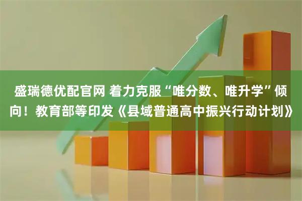 盛瑞德优配官网 着力克服“唯分数、唯升学”倾向！教育部等印发《县域普通高中振兴行动计划》