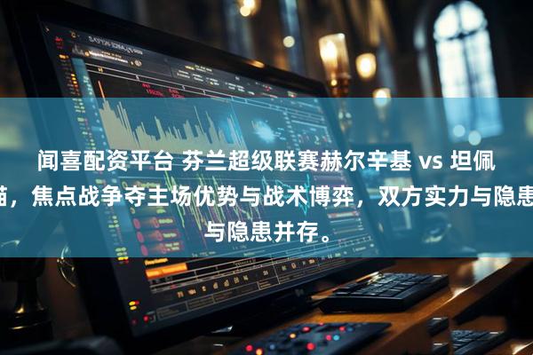 闻喜配资平台 芬兰超级联赛赫尔辛基 vs 坦佩雷山猫,焦点战争夺主场优势与战术博弈,双方实力与隐患并存。