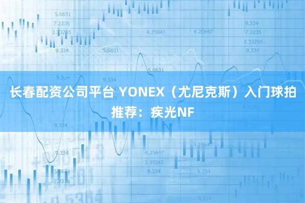 长春配资公司平台 YONEX（尤尼克斯）入门球拍推荐：疾光NF