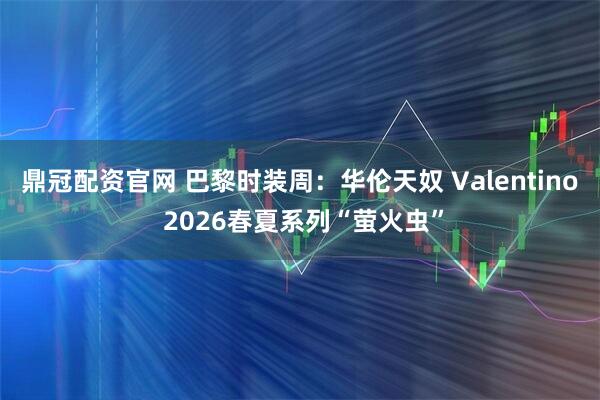 鼎冠配资官网 巴黎时装周：华伦天奴 Valentino 2026春夏系列“萤火虫”