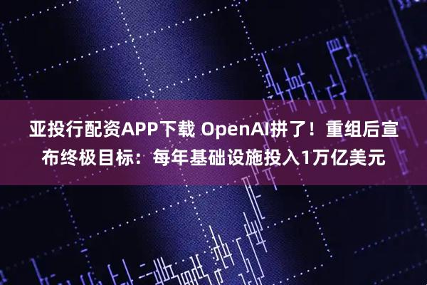 亚投行配资APP下载 OpenAI拼了！重组后宣布终极目标：每年基础设施投入1万亿美元