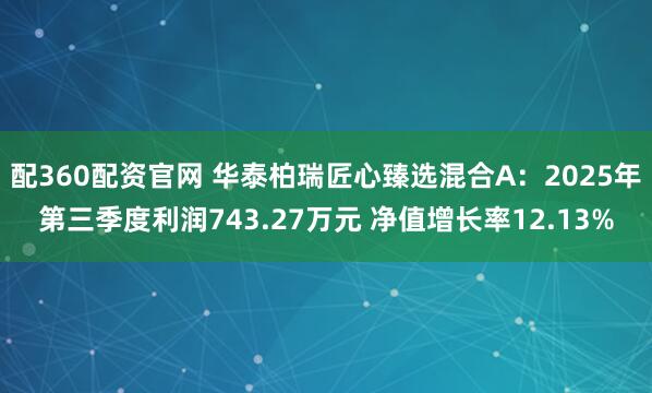 配360配资官网 华泰柏瑞匠心臻选混合A：2025年第三季度利润743.27万元 净值增长率12.13%