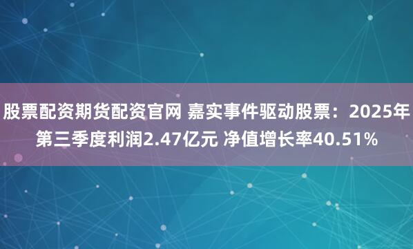 股票配资期货配资官网 嘉实事件驱动股票：2025年第三季度利润2.47亿元 净值增长率40.51%