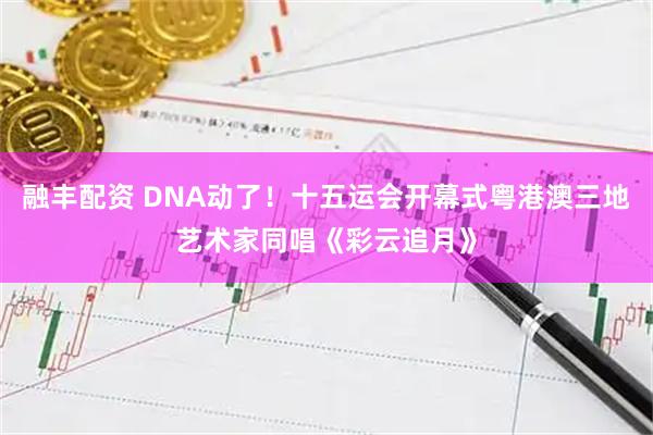 融丰配资 DNA动了！十五运会开幕式粤港澳三地艺术家同唱《彩云追月》