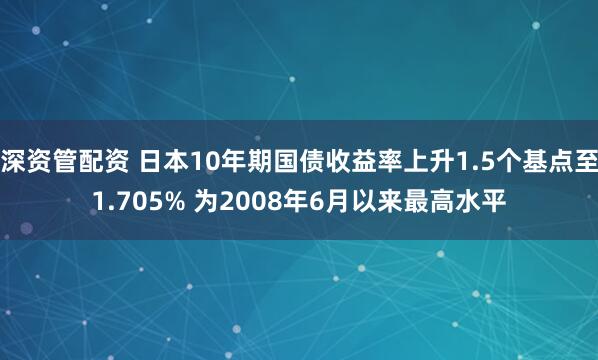 深资管配资 日本10年期国债收益率上升1.5个基点至1.705% 为2008年6月以来最高水平