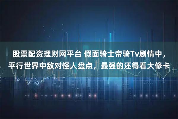 股票配资理财网平台 假面骑士帝骑Tv剧情中，平行世界中敌对怪人盘点，最强的还得看大修卡