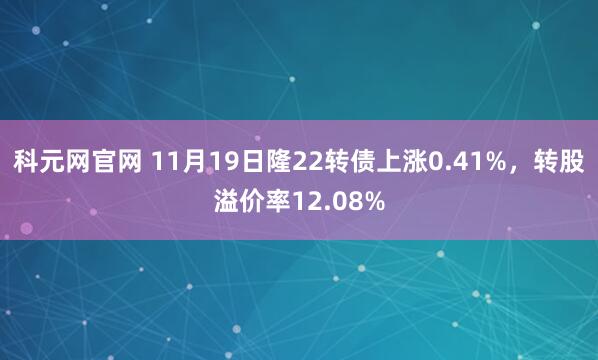 科元网官网 11月19日隆22转债上涨0.41%，转股溢价率12.08%