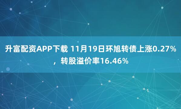 升富配资APP下载 11月19日环旭转债上涨0.27%，转股溢价率16.46%