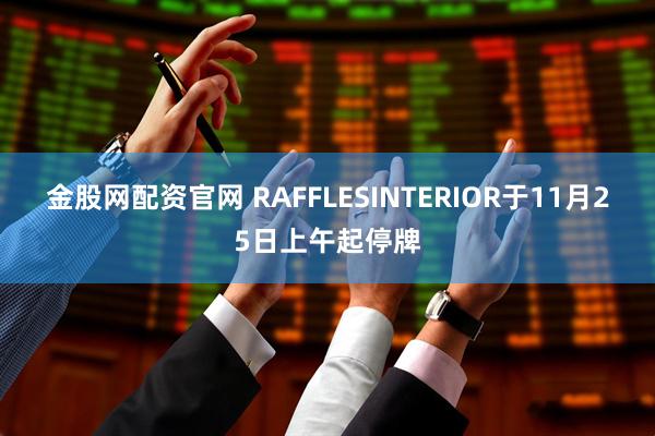 金股网配资官网 RAFFLESINTERIOR于11月25日上午起停牌