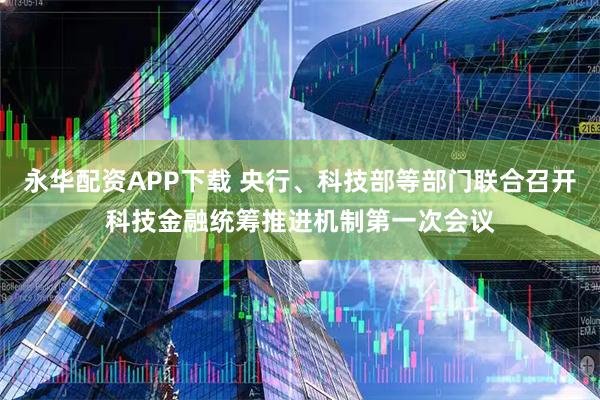 永华配资APP下载 央行、科技部等部门联合召开科技金融统筹推进机制第一次会议