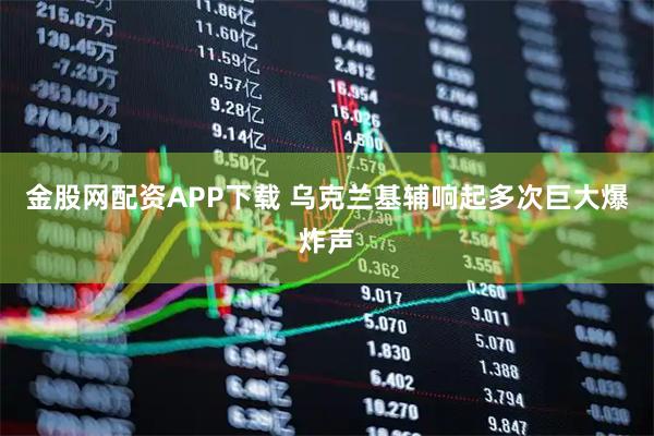 金股网配资APP下载 乌克兰基辅响起多次巨大爆炸声