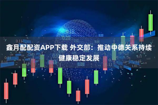 鑫月配配资APP下载 外交部:推动中德关系持续健康稳定发展