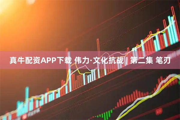 真牛配资APP下载 伟力·文化抗战 | 第二集 笔刃