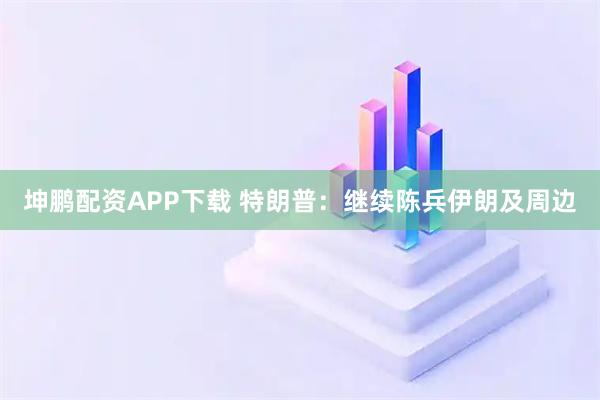 坤鹏配资APP下载 特朗普：继续陈兵伊朗及周边