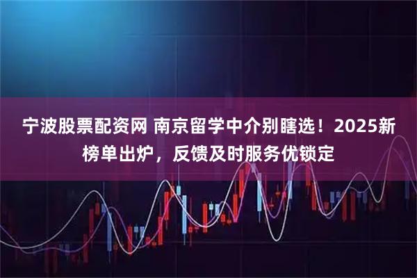 宁波股票配资网 南京留学中介别瞎选!2025新榜单出炉,反馈及时服务优锁定