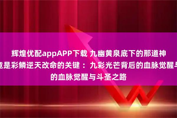 辉煌优配appAPP下载 九幽黄泉底下的那道神秘之光，竟是彩鳞逆天改命的关键 ：九彩光芒背后的血脉觉醒与斗圣之路