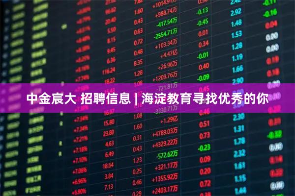 中金宸大 招聘信息 | 海淀教育寻找优秀的你