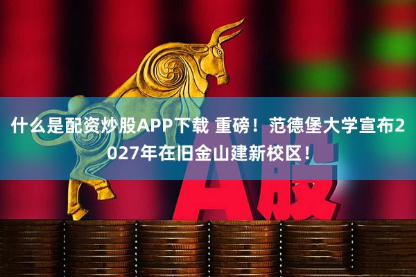什么是配资炒股APP下载 重磅！范德堡大学宣布2027年在旧金山建新校区！