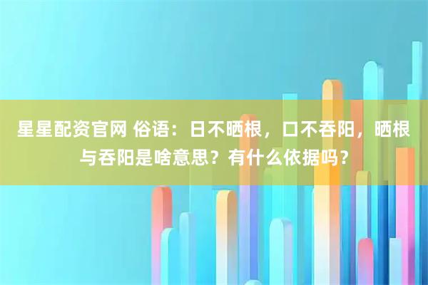 星星配资官网 俗语：日不晒根，口不吞阳，晒根与吞阳是啥意思？有什么依据吗？