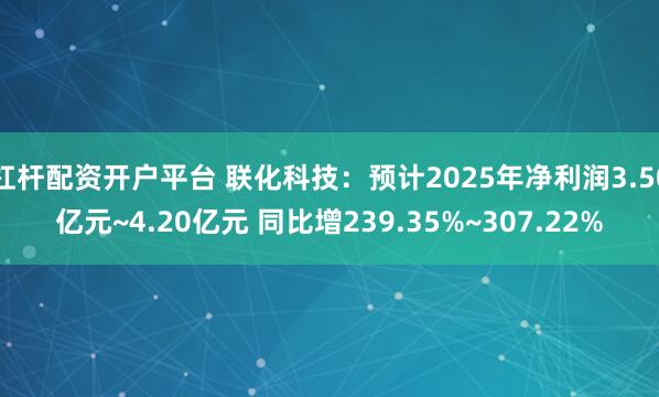 杠杆配资开户平台 联化科技：预计2025年净利润3.50亿元~4.20亿元 同比增239.35%~307.22%