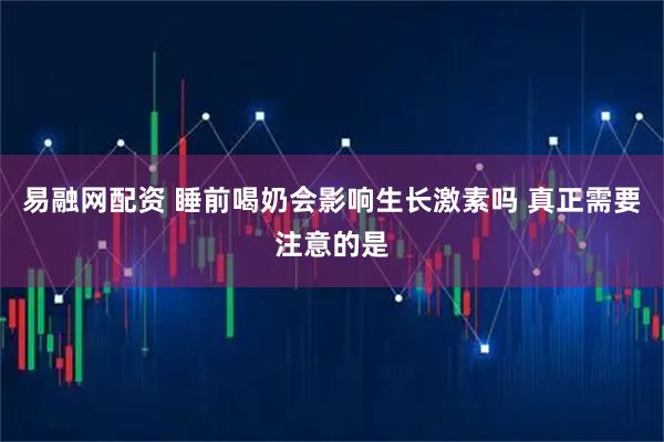 易融网配资 睡前喝奶会影响生长激素吗 真正需要注意的是