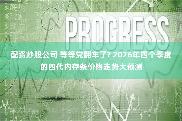 配资炒股公司 等等党翻车了? 2026年四个季度的四代内存条价格走势大预测
