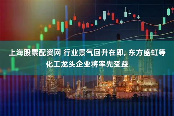 上海股票配资网 行业景气回升在即, 东方盛虹等化工龙头企业将率先受益
