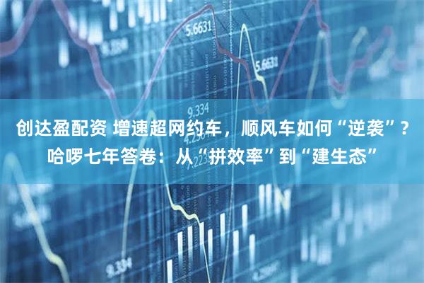 创达盈配资 增速超网约车，顺风车如何“逆袭”？哈啰七年答卷：从“拼效率”到“建生态”