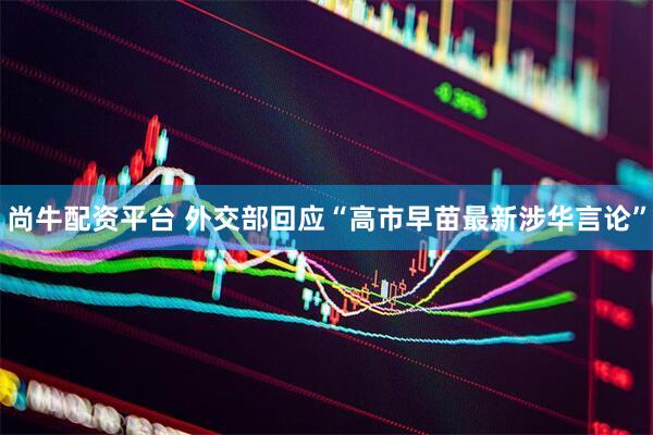 尚牛配资平台 外交部回应“高市早苗最新涉华言论”