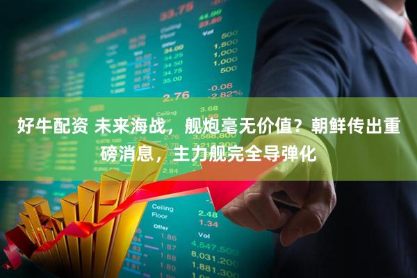 好牛配资 未来海战,舰炮毫无价值?朝鲜传出重磅消息,主力舰完全导弹化