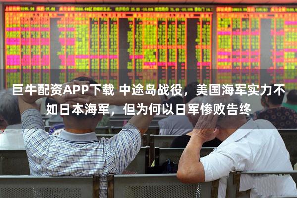 巨牛配资APP下载 中途岛战役，美国海军实力不如日本海军，但为何以日军惨败告终