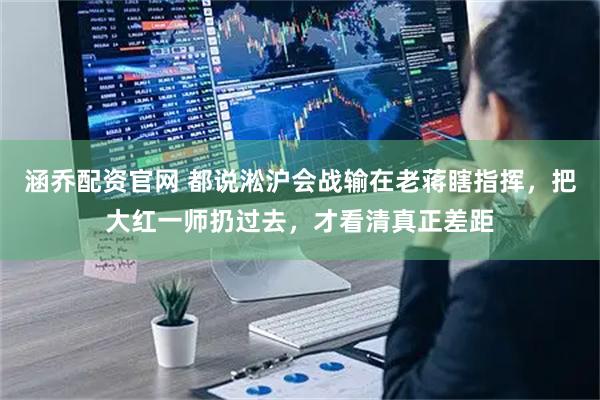 涵乔配资官网 都说淞沪会战输在老蒋瞎指挥，把大红一师扔过去，才看清真正差距