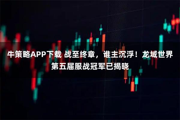 牛策略APP下载 战至终章，谁主沉浮！龙域世界第五届服战冠军已揭晓