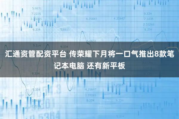 汇通资管配资平台 传荣耀下月将一口气推出8款笔记本电脑 还有新平板