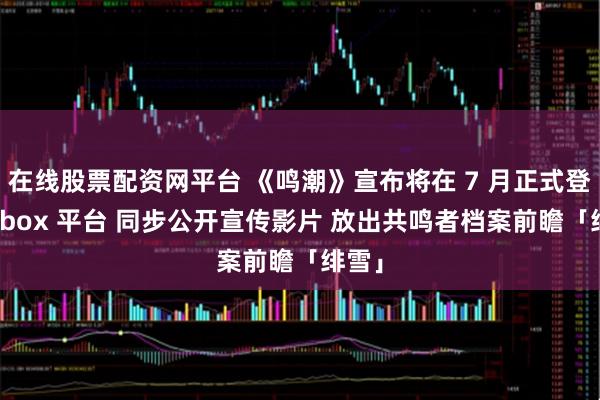 在线股票配资网平台 《鸣潮》宣布将在 7 月正式登陆 Xbox 平台 同步公开宣传影片 放出共鸣者档案前瞻「绯雪」