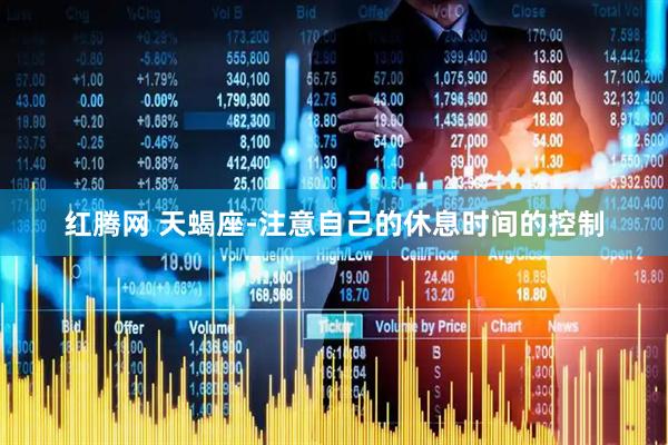 红腾网 天蝎座-注意自己的休息时间的控制