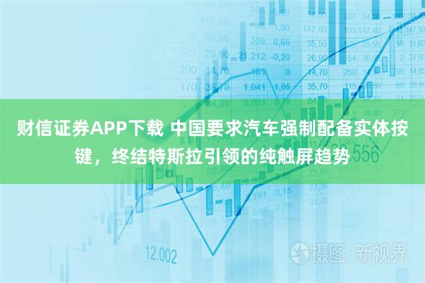 财信证券APP下载 中国要求汽车强制配备实体按键,终结特斯拉引领的纯触屏趋势
